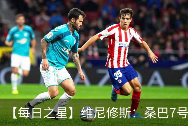 【每日之星】维尼修斯：桑巴7号不止华丽更有坚韧 逆风起舞的勇敢者