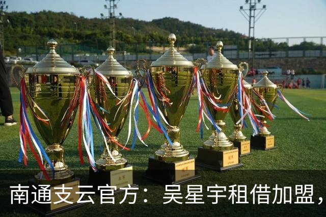 南通支云官方：吴星宇租借加盟，出自鲁能青训体系曾留洋巴西