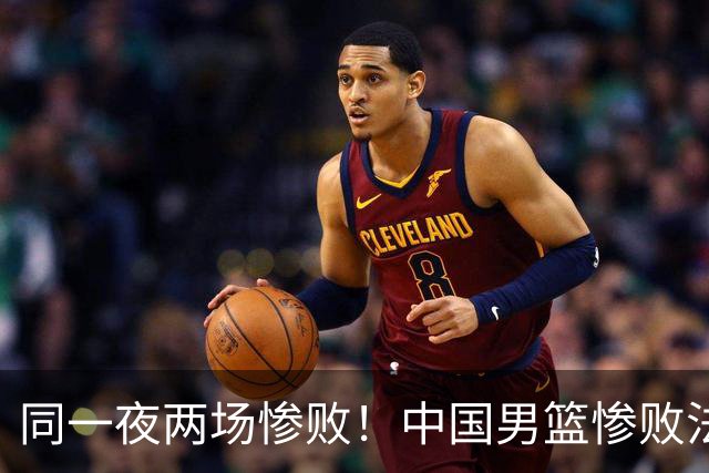 同一夜两场惨败！中国男篮惨败法国，日本再遭重创，暴露青训差距