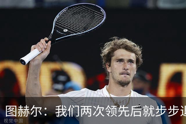 图赫尔：我们两次领先后就步步退守，这不是我们的风格
