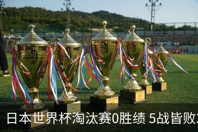 日本世界杯淘汰赛0胜绩 5战皆败2输点球2遭逆转绝杀