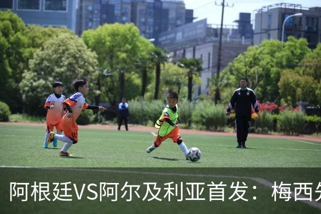 阿根廷VS阿尔及利亚首发：梅西先发创历史 齐达内之子出战