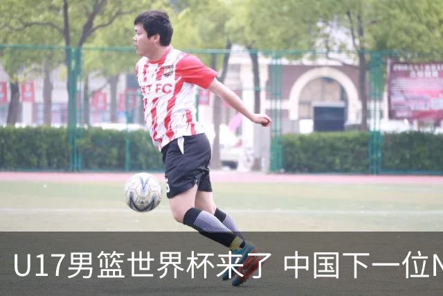U17男篮世界杯来了 中国下一位NBA球员或就在其中