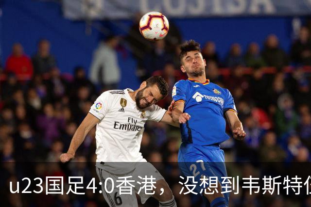u23国足4:0香港，没想到韦斯特伍德这样说，国足不重用这几人可惜
